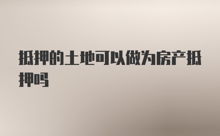 抵押的土地可以做为房产抵押吗