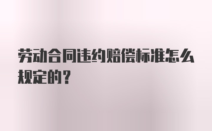 劳动合同违约赔偿标准怎么规定的？