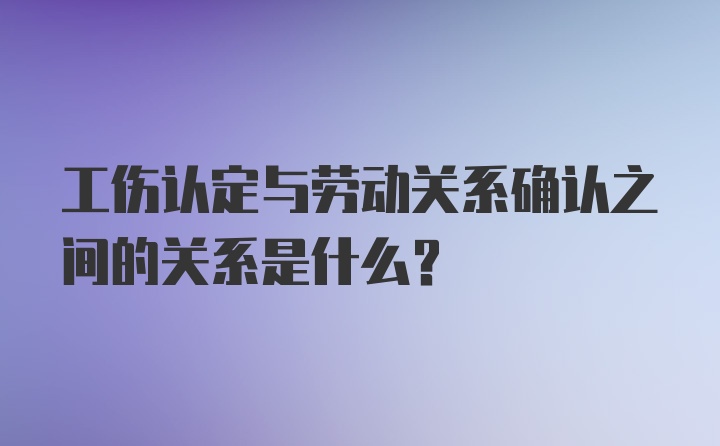 工伤认定与劳动关系确认之间的关系是什么？