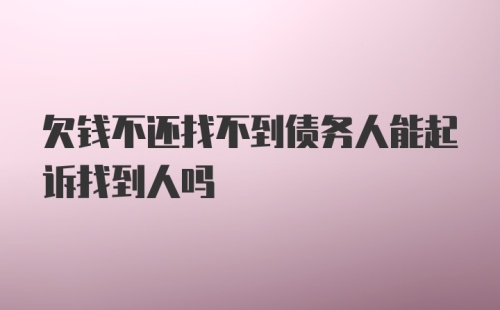 欠钱不还找不到债务人能起诉找到人吗