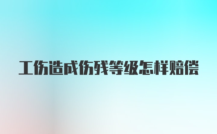 工伤造成伤残等级怎样赔偿