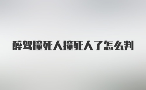 醉驾撞死人撞死人了怎么判