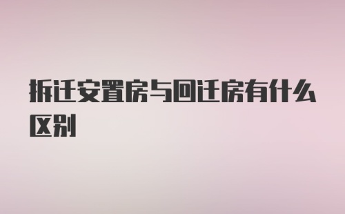 拆迁安置房与回迁房有什么区别