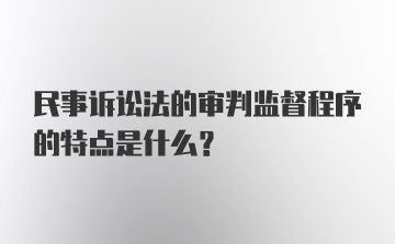 民事诉讼法的审判监督程序的特点是什么？