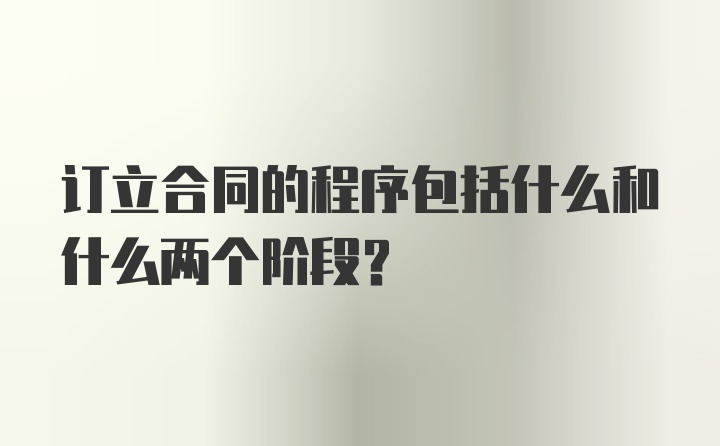 订立合同的程序包括什么和什么两个阶段？