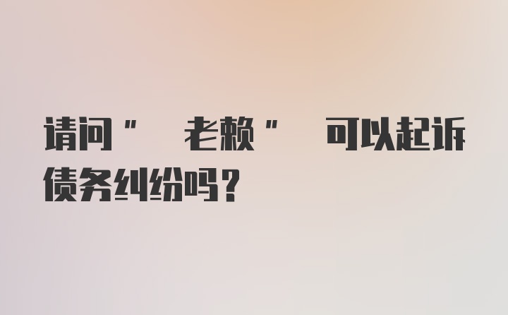 请问" 老赖" 可以起诉债务纠纷吗?