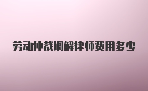 劳动仲裁调解律师费用多少