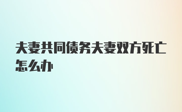 夫妻共同债务夫妻双方死亡怎么办