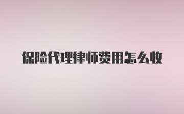 保险代理律师费用怎么收