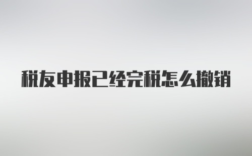 税友申报已经完税怎么撤销