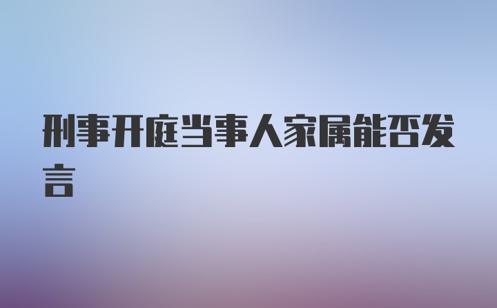 刑事开庭当事人家属能否发言