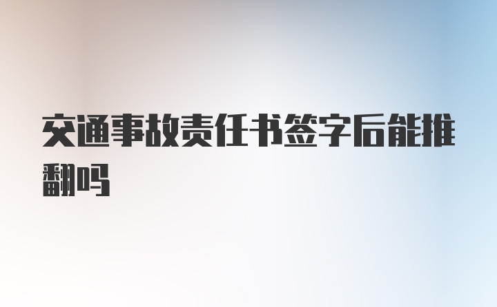 交通事故责任书签字后能推翻吗