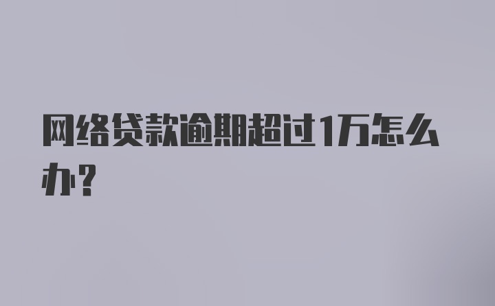 网络贷款逾期超过1万怎么办？