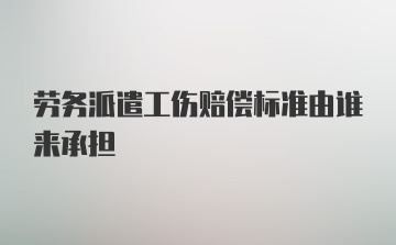 劳务派遣工伤赔偿标准由谁来承担