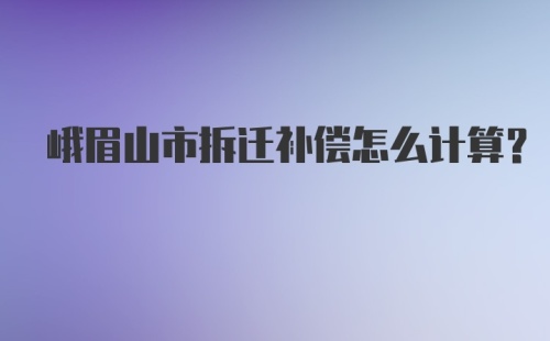 峨眉山市拆迁补偿怎么计算？