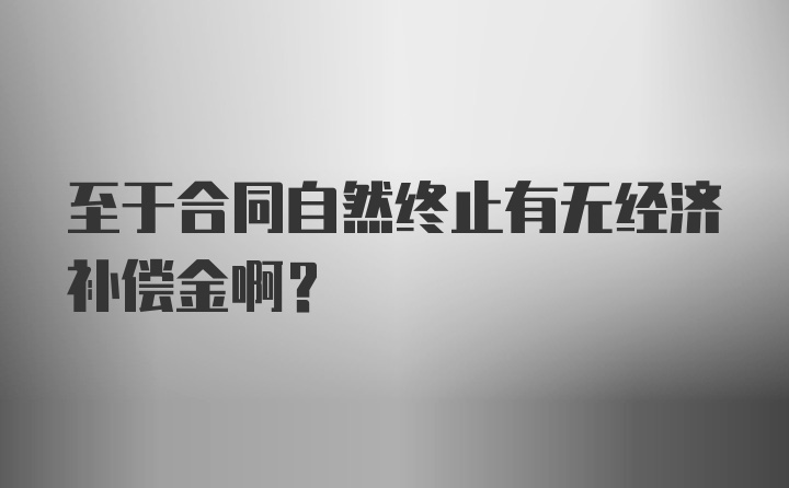 至于合同自然终止有无经济补偿金啊？