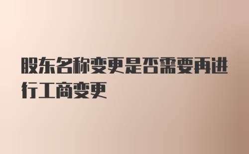 股东名称变更是否需要再进行工商变更