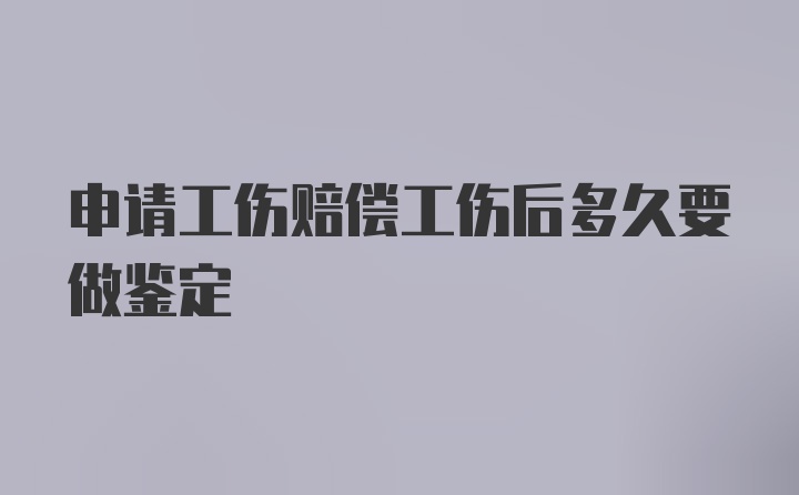 申请工伤赔偿工伤后多久要做鉴定