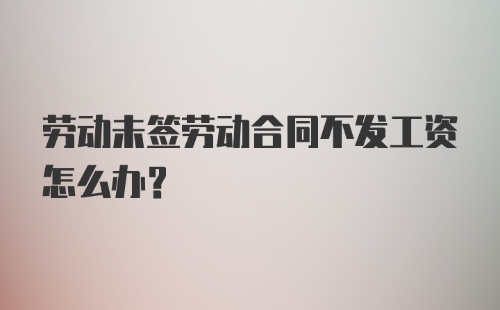 劳动未签劳动合同不发工资怎么办？