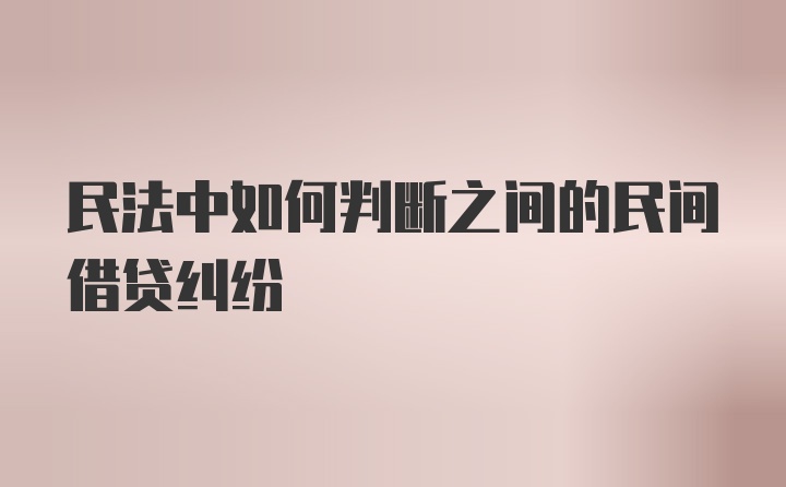 民法中如何判断之间的民间借贷纠纷