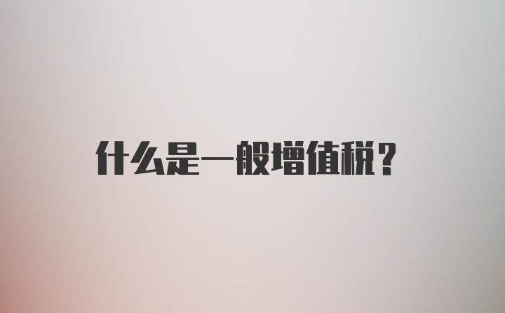 什么是一般增值税?