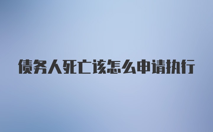 债务人死亡该怎么申请执行