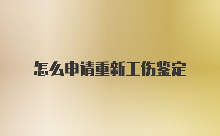 怎么申请重新工伤鉴定