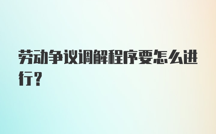 劳动争议调解程序要怎么进行？