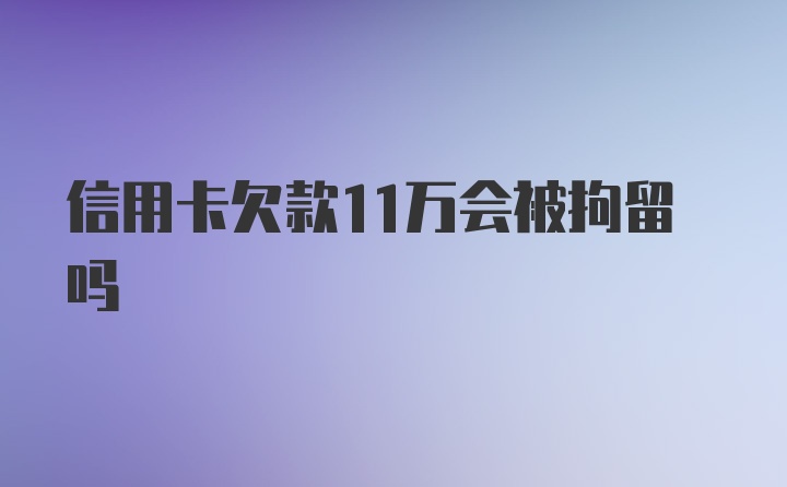 信用卡欠款11万会被拘留吗