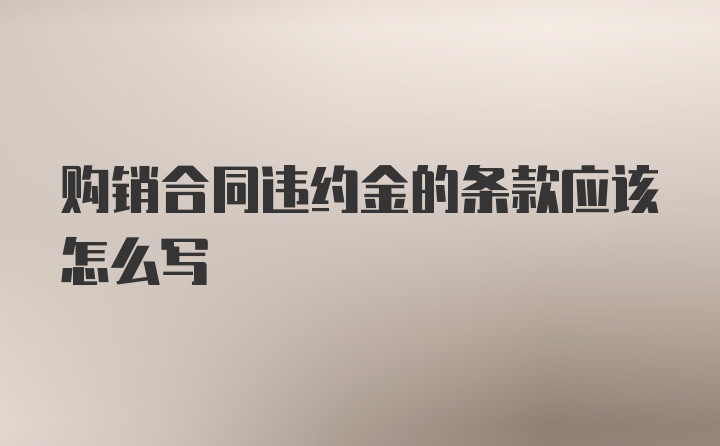 购销合同违约金的条款应该怎么写