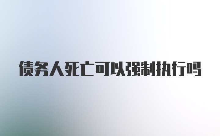 债务人死亡可以强制执行吗