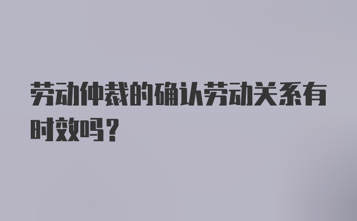 劳动仲裁的确认劳动关系有时效吗？