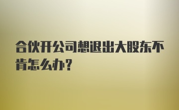 合伙开公司想退出大股东不肯怎么办？