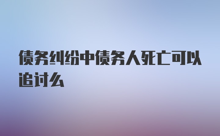 债务纠纷中债务人死亡可以追讨么