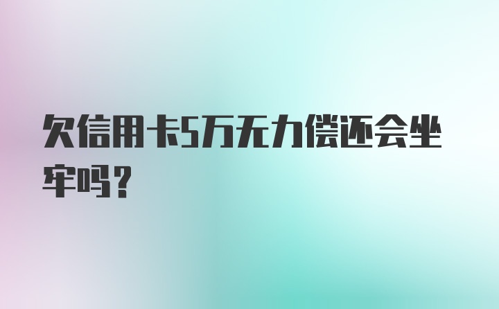 欠信用卡5万无力偿还会坐牢吗?