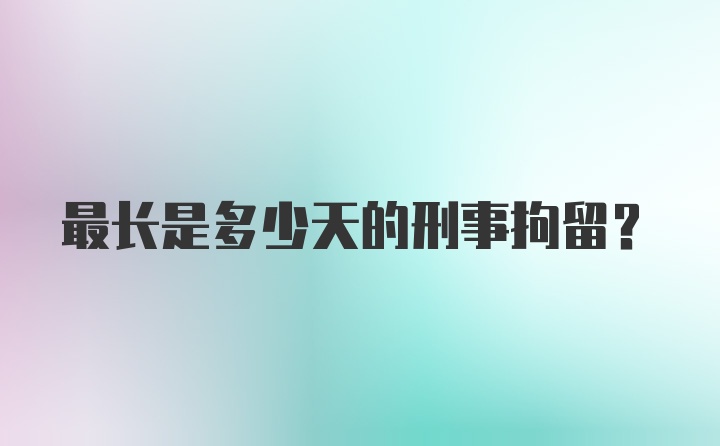 最长是多少天的刑事拘留？