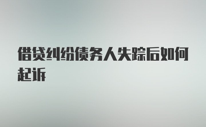 借贷纠纷债务人失踪后如何起诉