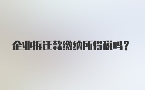 企业拆迁款缴纳所得税吗？