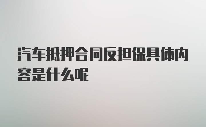 汽车抵押合同反担保具体内容是什么呢