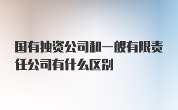 国有独资公司和一般有限责任公司有什么区别