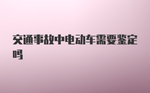 交通事故中电动车需要鉴定吗