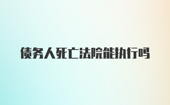 债务人死亡法院能执行吗