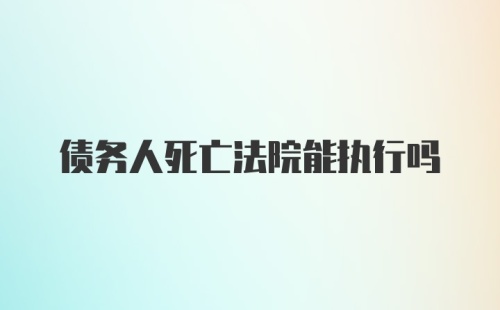 债务人死亡法院能执行吗