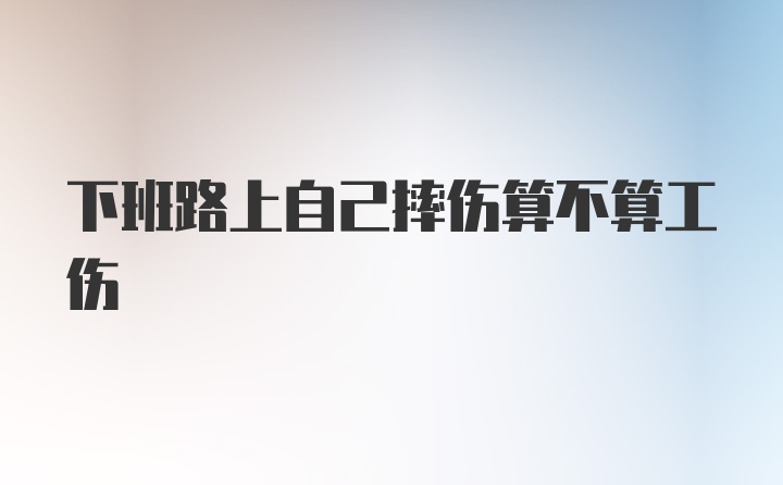 下班路上自己摔伤算不算工伤