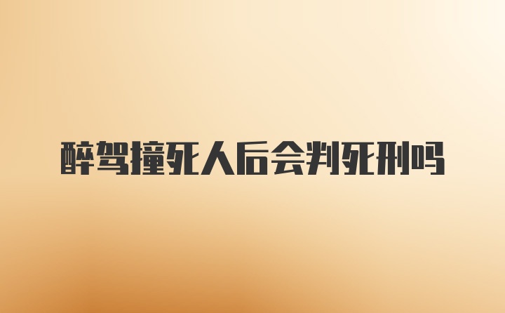 醉驾撞死人后会判死刑吗