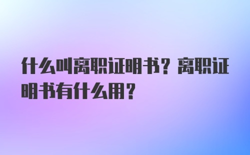 什么叫离职证明书？离职证明书有什么用？