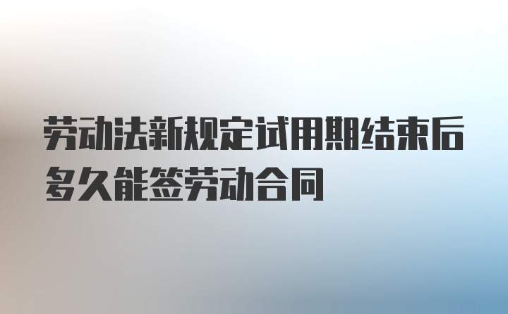 劳动法新规定试用期结束后多久能签劳动合同