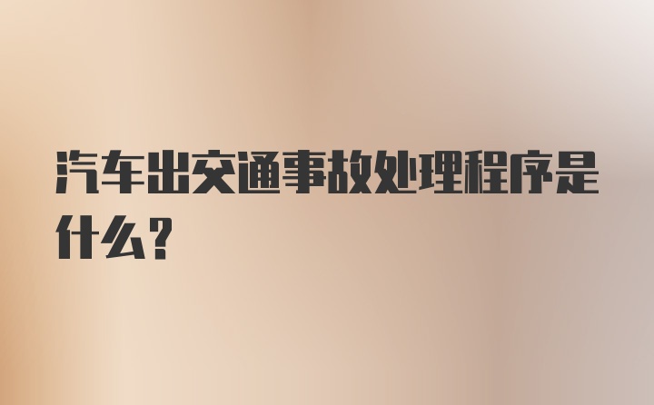 汽车出交通事故处理程序是什么？