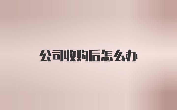 公司收购后怎么办