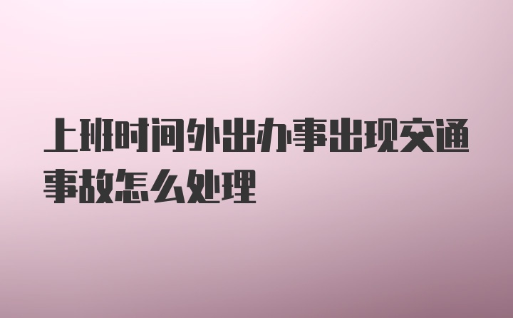 上班时间外出办事出现交通事故怎么处理